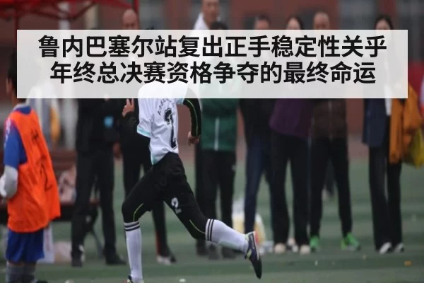 鲁内巴塞尔站复出正手稳定性关乎年终总决赛资格争夺的最终命运