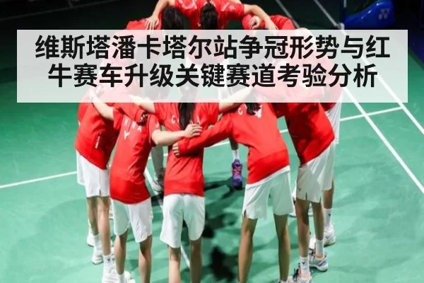 维斯塔潘卡塔尔站争冠形势与红牛赛车升级关键赛道考验分析