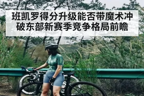 班凯罗得分升级能否带魔术冲破东部新赛季竞争格局前瞻