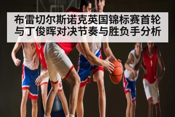 布雷切尔斯诺克英国锦标赛首轮与丁俊晖对决节奏与胜负手分析